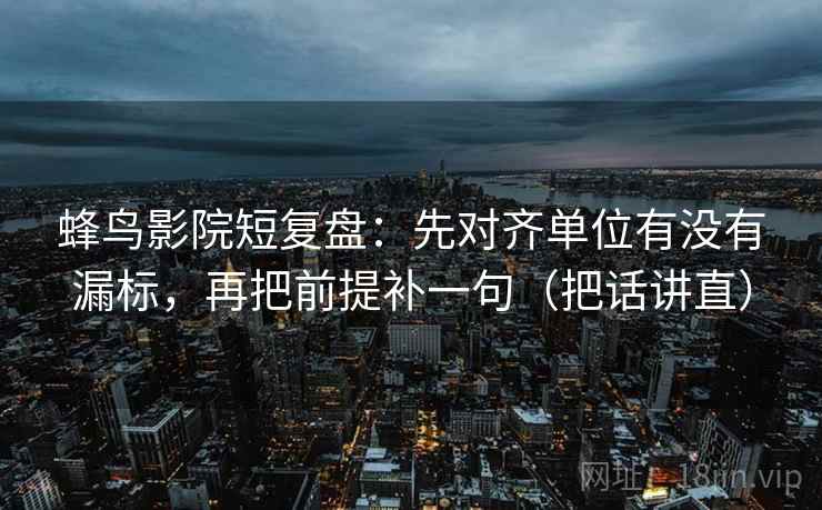 蜂鸟影院短复盘：先对齐单位有没有漏标，再把前提补一句（把话讲直）
