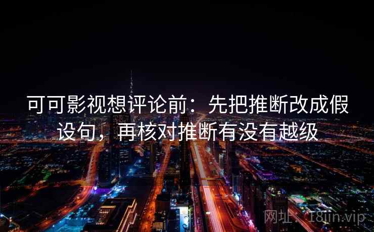 可可影视想评论前：先把推断改成假设句，再核对推断有没有越级