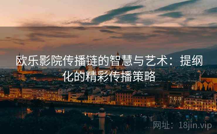 欧乐影院传播链的智慧与艺术：提纲化的精彩传播策略