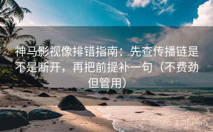 神马影视像排错指南：先查传播链是不是断开，再把前提补一句（不费劲但管用）