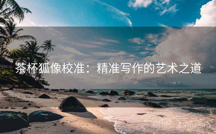 茶杯狐像校准：精准写作的艺术之道