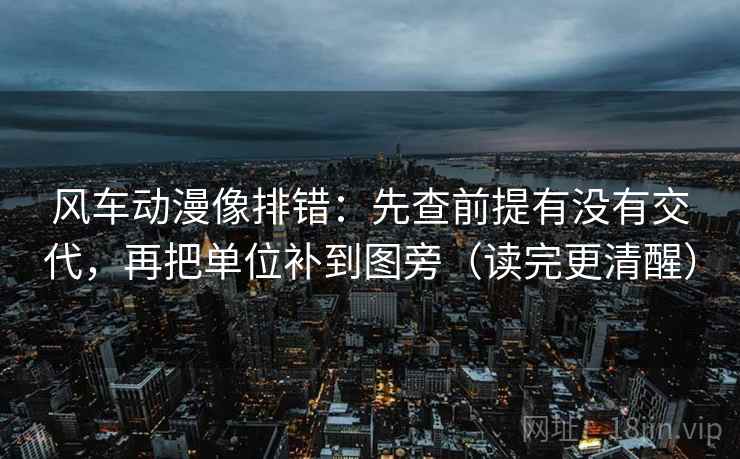 风车动漫像排错：先查前提有没有交代，再把单位补到图旁（读完更清醒）