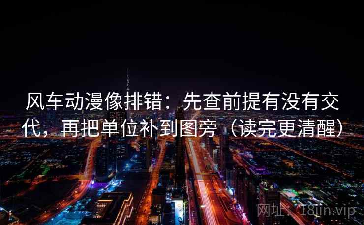 风车动漫像排错：先查前提有没有交代，再把单位补到图旁（读完更清醒）