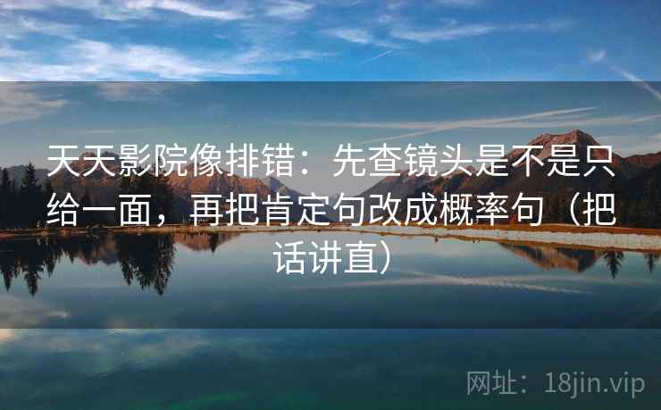 天天影院像排错：先查镜头是不是只给一面，再把肯定句改成概率句（把话讲直）