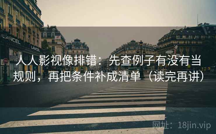 人人影视像排错：先查例子有没有当规则，再把条件补成清单（读完再讲）