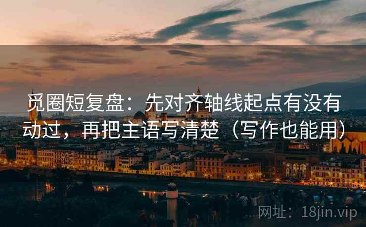 觅圈短复盘：先对齐轴线起点有没有动过，再把主语写清楚（写作也能用）