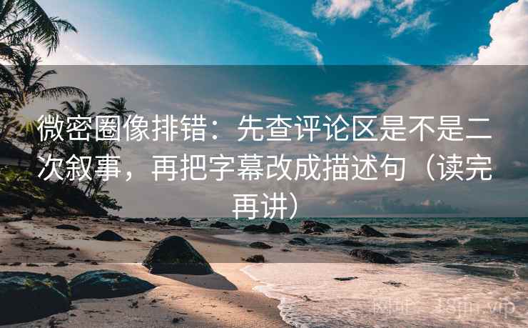 微密圈像排错：先查评论区是不是二次叙事，再把字幕改成描述句（读完再讲）