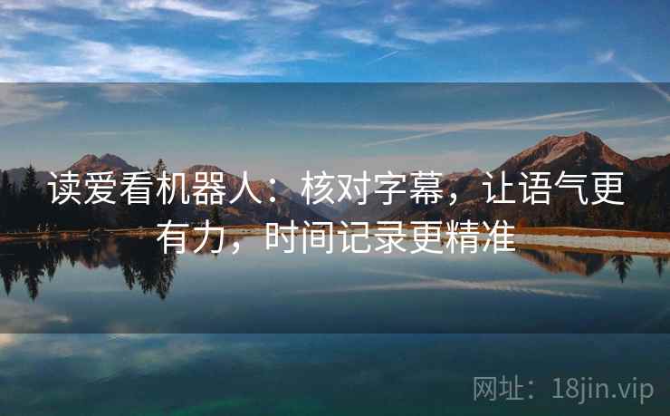 读爱看机器人：核对字幕，让语气更有力，时间记录更精准