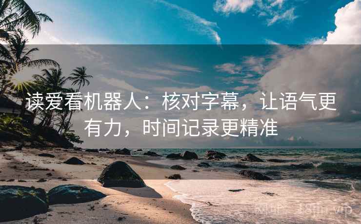 读爱看机器人：核对字幕，让语气更有力，时间记录更精准