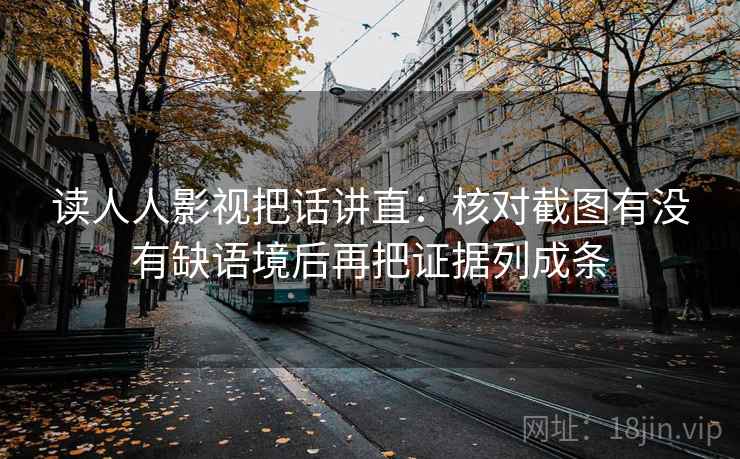 读人人影视把话讲直：核对截图有没有缺语境后再把证据列成条