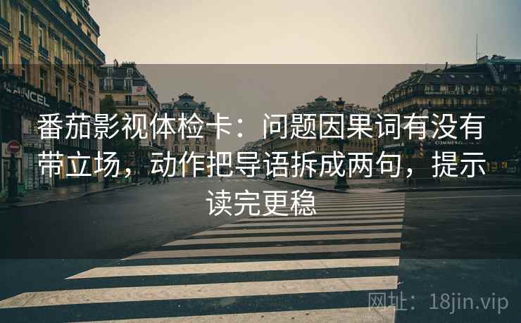 番茄影视体检卡：问题因果词有没有带立场，动作把导语拆成两句，提示读完更稳