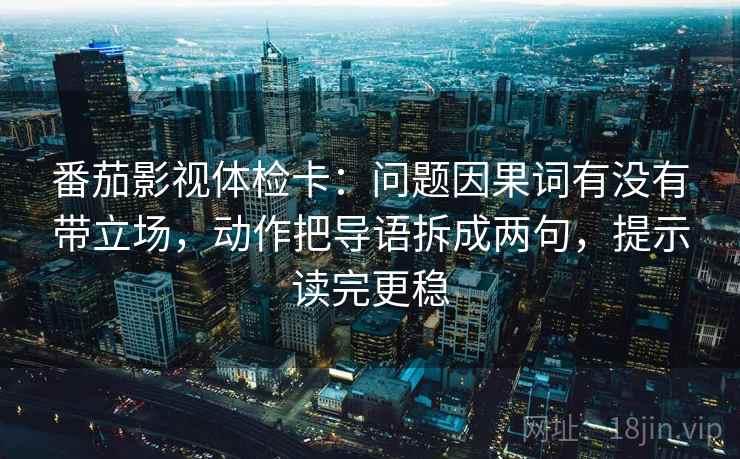 番茄影视体检卡：问题因果词有没有带立场，动作把导语拆成两句，提示读完更稳