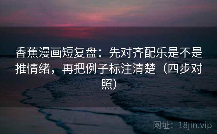 香蕉漫画短复盘：先对齐配乐是不是推情绪，再把例子标注清楚（四步对照）
