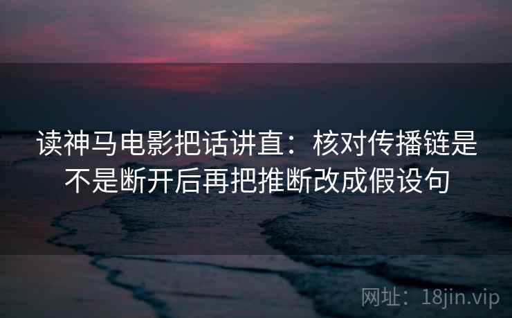 读神马电影把话讲直：核对传播链是不是断开后再把推断改成假设句