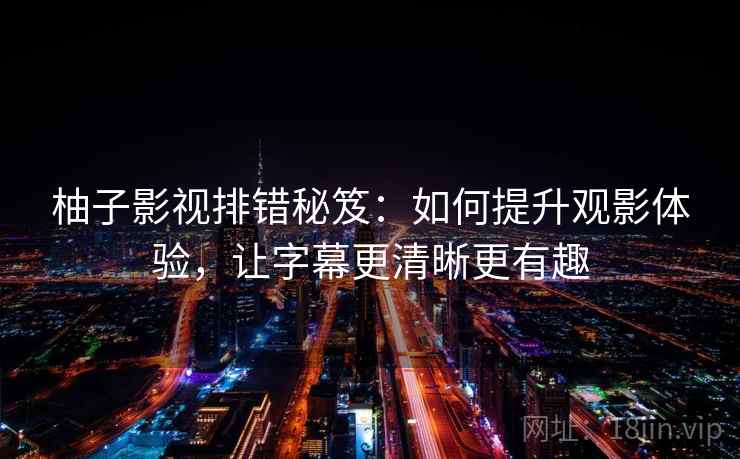 柚子影视排错秘笈：如何提升观影体验，让字幕更清晰更有趣