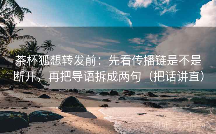 茶杯狐想转发前：先看传播链是不是断开，再把导语拆成两句（把话讲直）