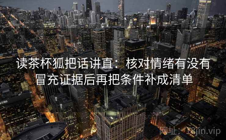 读茶杯狐把话讲直：核对情绪有没有冒充证据后再把条件补成清单