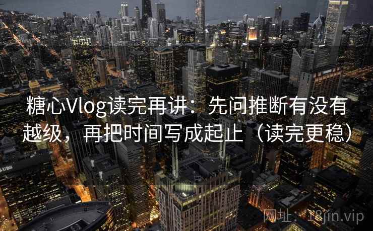 糖心Vlog读完再讲：先问推断有没有越级，再把时间写成起止（读完更稳）
