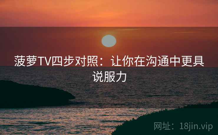 菠萝TV四步对照：让你在沟通中更具说服力