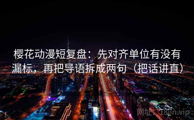 樱花动漫短复盘：先对齐单位有没有漏标，再把导语拆成两句（把话讲直）