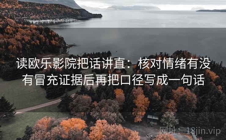 读欧乐影院把话讲直：核对情绪有没有冒充证据后再把口径写成一句话