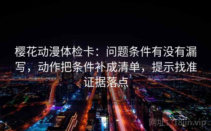 樱花动漫体检卡：问题条件有没有漏写，动作把条件补成清单，提示找准证据落点