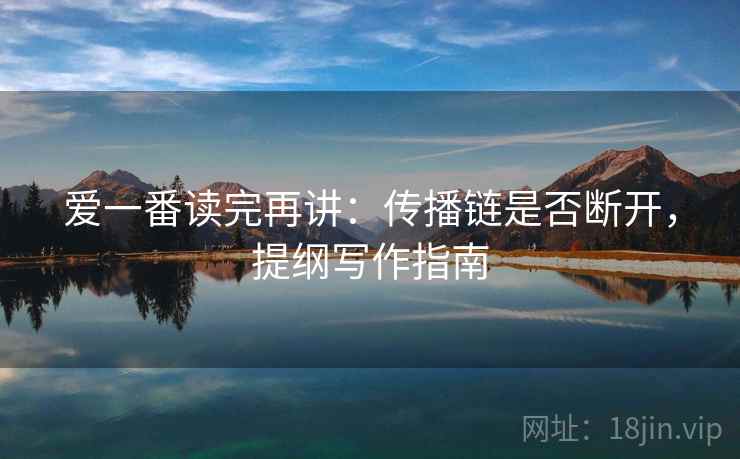 爱一番读完再讲：传播链是否断开，提纲写作指南