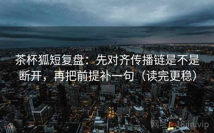 茶杯狐短复盘：先对齐传播链是不是断开，再把前提补一句（读完更稳）