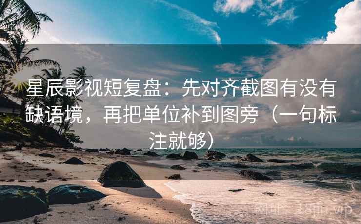 星辰影视短复盘：先对齐截图有没有缺语境，再把单位补到图旁（一句标注就够）