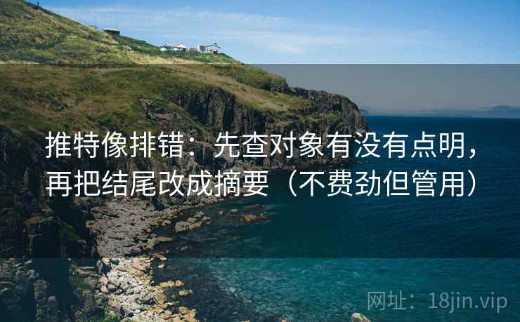 推特像排错：先查对象有没有点明，再把结尾改成摘要（不费劲但管用）