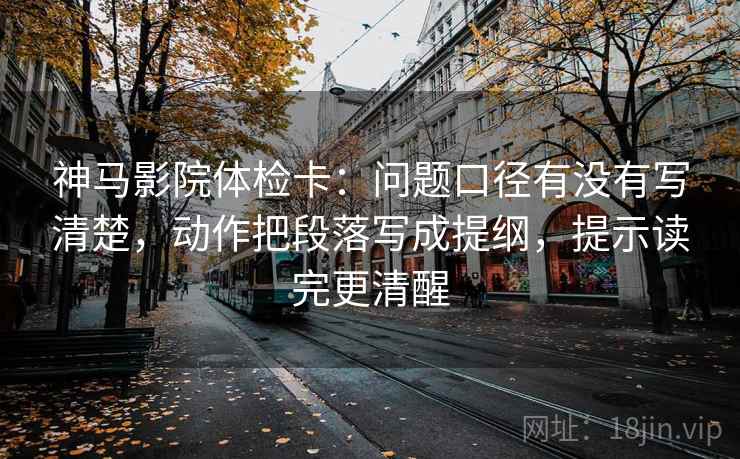 神马影院体检卡：问题口径有没有写清楚，动作把段落写成提纲，提示读完更清醒