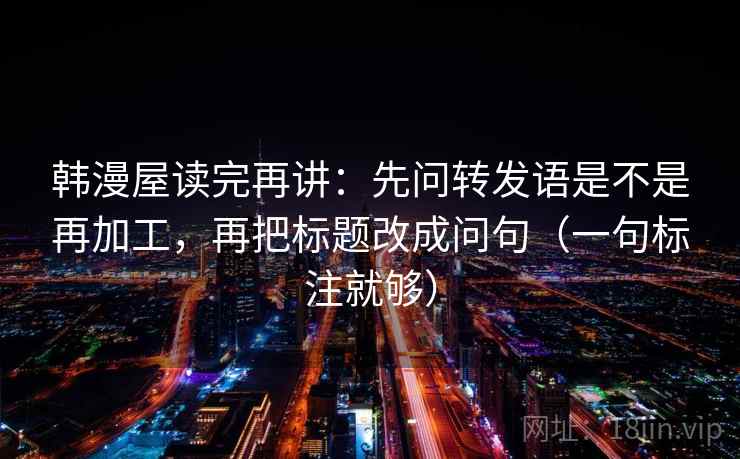 韩漫屋读完再讲：先问转发语是不是再加工，再把标题改成问句（一句标注就够）