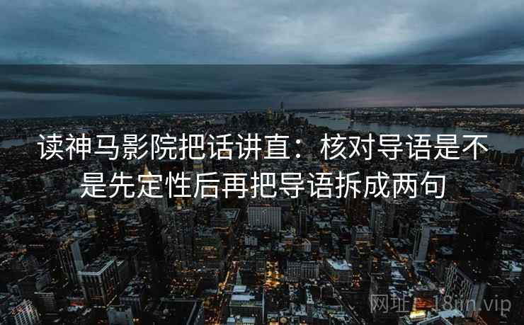 读神马影院把话讲直：核对导语是不是先定性后再把导语拆成两句