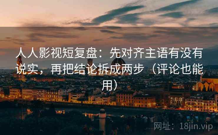 人人影视短复盘：先对齐主语有没有说实，再把结论拆成两步（评论也能用）