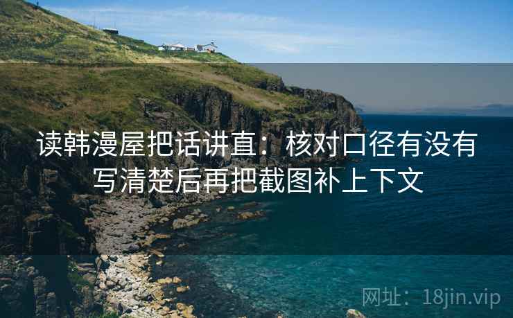 读韩漫屋把话讲直：核对口径有没有写清楚后再把截图补上下文