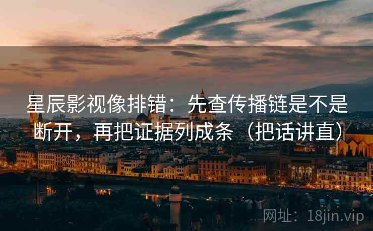 星辰影视像排错：先查传播链是不是断开，再把证据列成条（把话讲直）