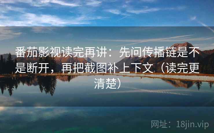 番茄影视读完再讲：先问传播链是不是断开，再把截图补上下文（读完更清楚）