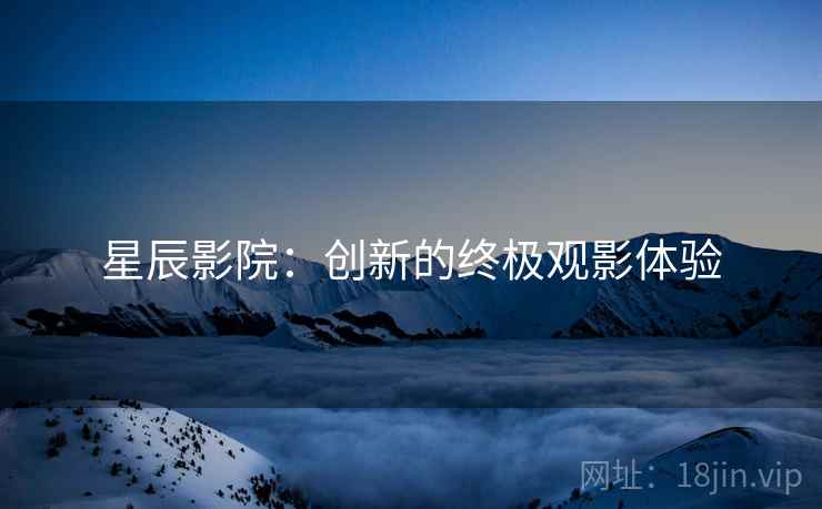 星辰影院：创新的终极观影体验