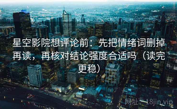 星空影院想评论前：先把情绪词删掉再读，再核对结论强度合适吗（读完更稳）
