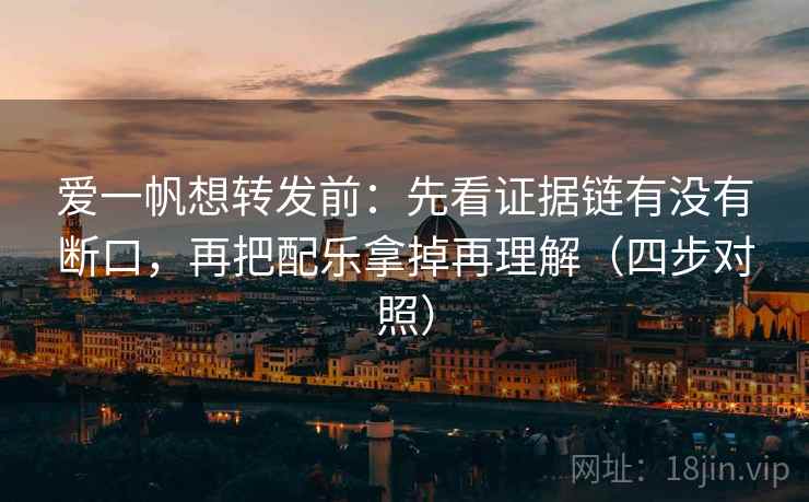 爱一帆想转发前：先看证据链有没有断口，再把配乐拿掉再理解（四步对照）