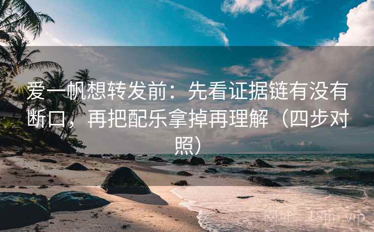 爱一帆想转发前：先看证据链有没有断口，再把配乐拿掉再理解（四步对照）