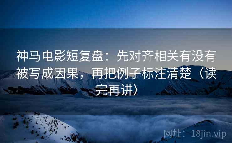 神马电影短复盘：先对齐相关有没有被写成因果，再把例子标注清楚（读完再讲）