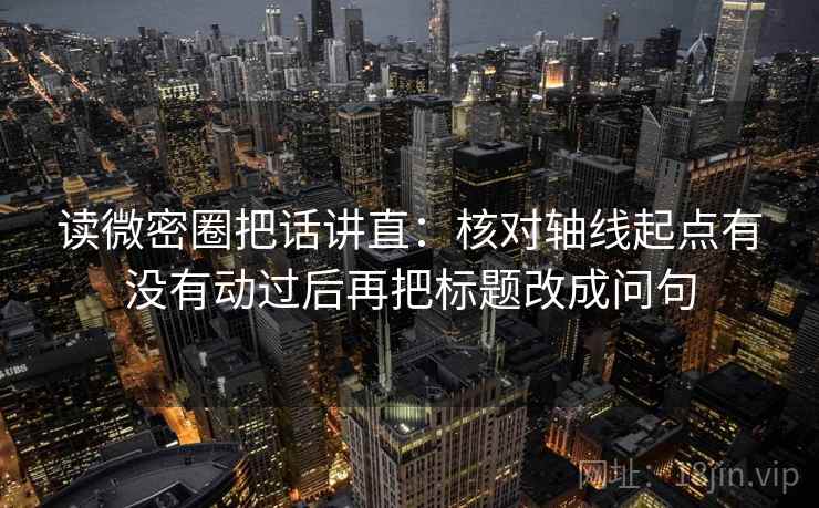 读微密圈把话讲直：核对轴线起点有没有动过后再把标题改成问句