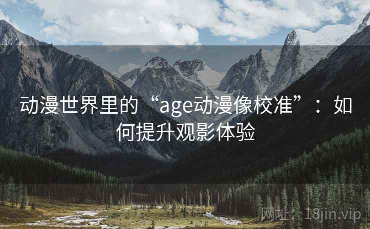 动漫世界里的“age动漫像校准”：如何提升观影体验