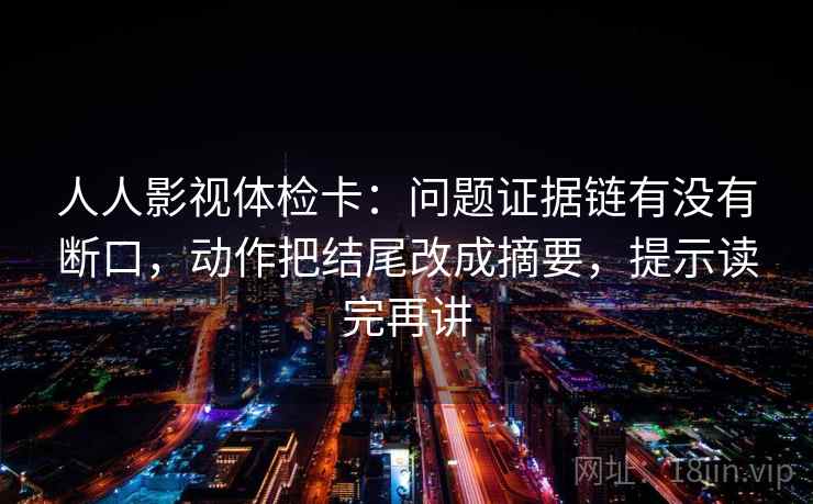 人人影视体检卡：问题证据链有没有断口，动作把结尾改成摘要，提示读完再讲