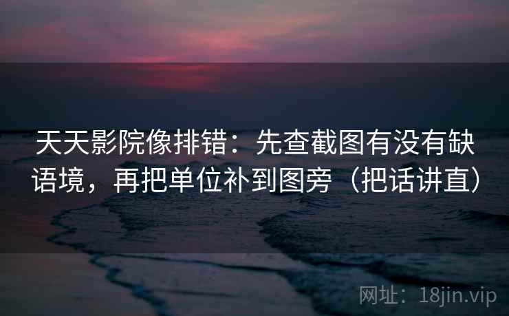 天天影院像排错：先查截图有没有缺语境，再把单位补到图旁（把话讲直）