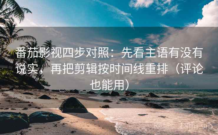 番茄影视四步对照：先看主语有没有说实，再把剪辑按时间线重排（评论也能用）