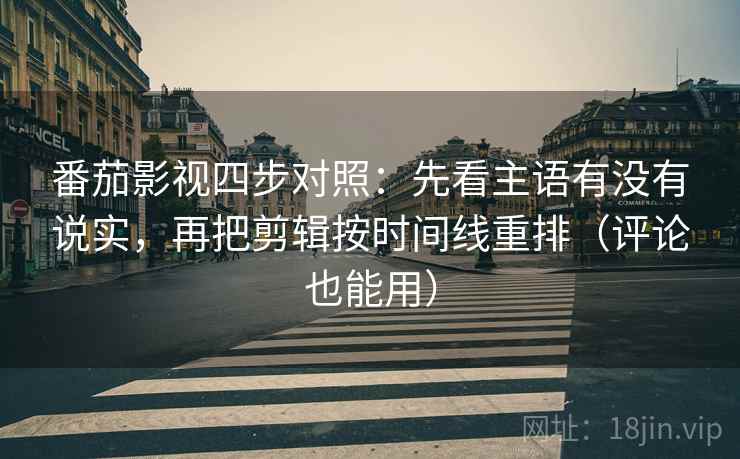 番茄影视四步对照：先看主语有没有说实，再把剪辑按时间线重排（评论也能用）