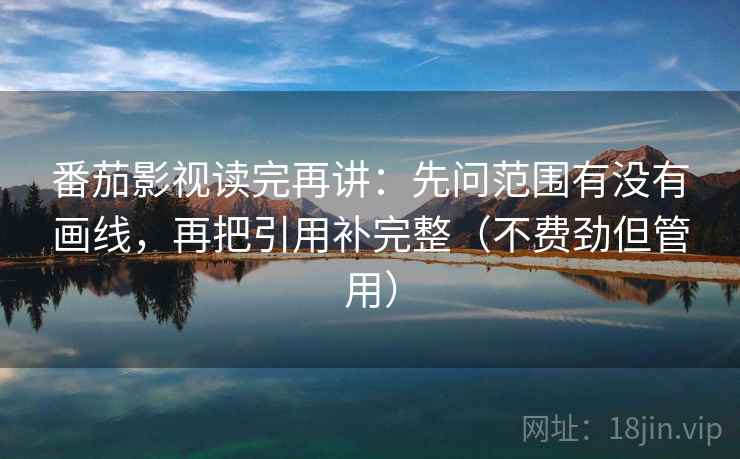 番茄影视读完再讲：先问范围有没有画线，再把引用补完整（不费劲但管用）