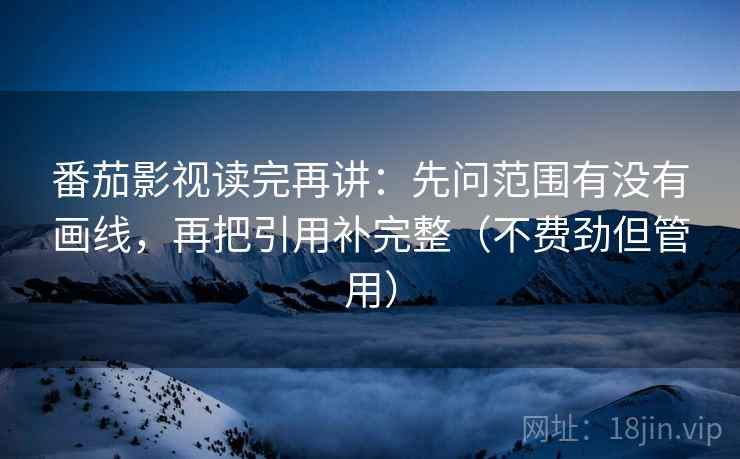 番茄影视读完再讲：先问范围有没有画线，再把引用补完整（不费劲但管用）